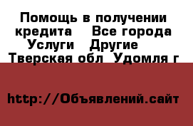 Помощь в получении кредита  - Все города Услуги » Другие   . Тверская обл.,Удомля г.